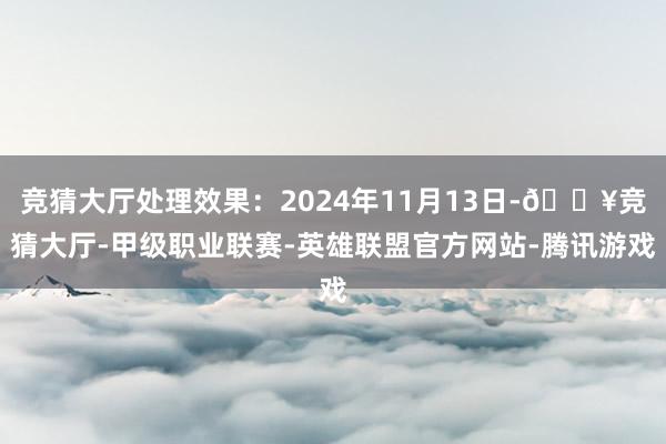 竞猜大厅处理效果：2024年11月13日-🔥竞猜大厅-甲级职业联赛-英雄联盟官方网站-腾讯游戏