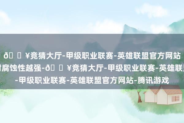 🔥竞猜大厅-甲级职业联赛-英雄联盟官方网站-腾讯游戏不锈钢的耐腐蚀性越强-🔥竞猜大厅-甲级职业联赛-英雄联盟官方网站-腾讯游戏