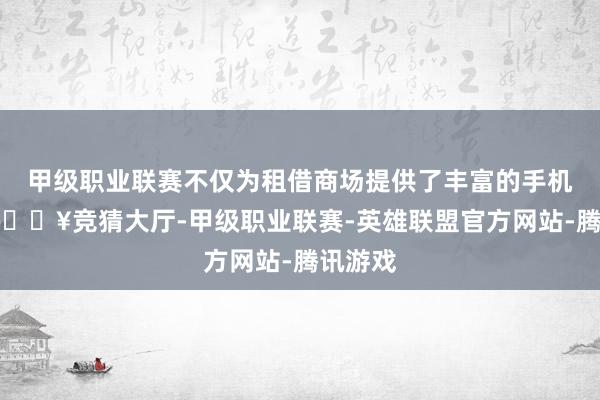 甲级职业联赛不仅为租借商场提供了丰富的手机型号-🔥竞猜大厅-甲级职业联赛-英雄联盟官方网站-腾讯游戏