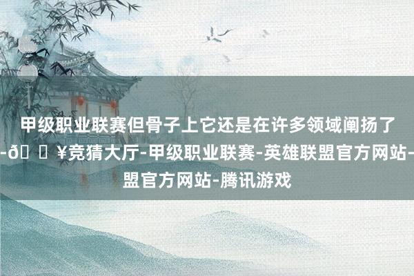 甲级职业联赛但骨子上它还是在许多领域阐扬了蹙迫作用-🔥竞猜大厅-甲级职业联赛-英雄联盟官方网站-腾讯游戏