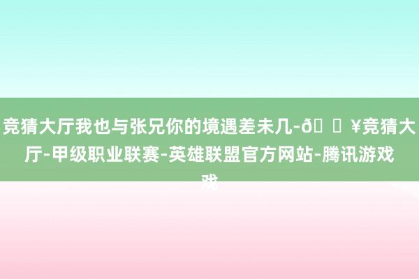 竞猜大厅我也与张兄你的境遇差未几-🔥竞猜大厅-甲级职业联赛-英雄联盟官方网站-腾讯游戏