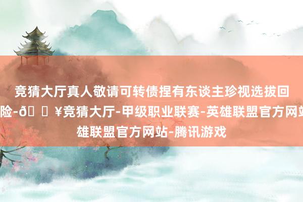 竞猜大厅真人敬请可转债捏有东谈主珍视选拔回售的投资风险-🔥竞猜大厅-甲级职业联赛-英雄联盟官方网站-腾讯游戏