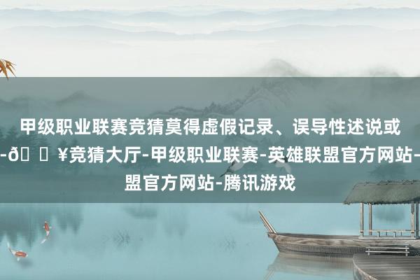 甲级职业联赛竞猜莫得虚假记录、误导性述说或首要遗漏-🔥竞猜大厅-甲级职业联赛-英雄联盟官方网站-腾讯游戏