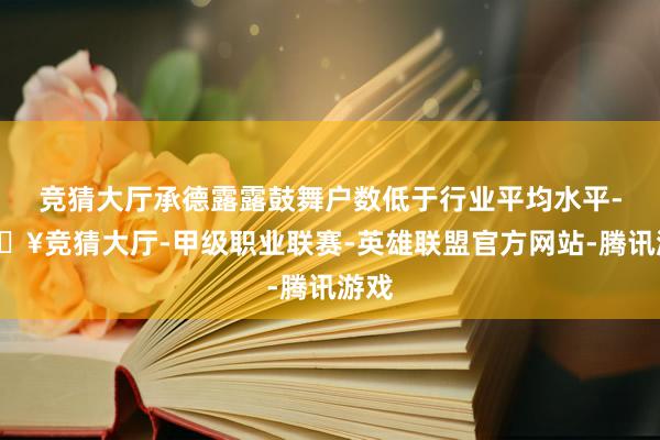 竞猜大厅承德露露鼓舞户数低于行业平均水平-🔥竞猜大厅-甲级职业联赛-英雄联盟官方网站-腾讯游戏