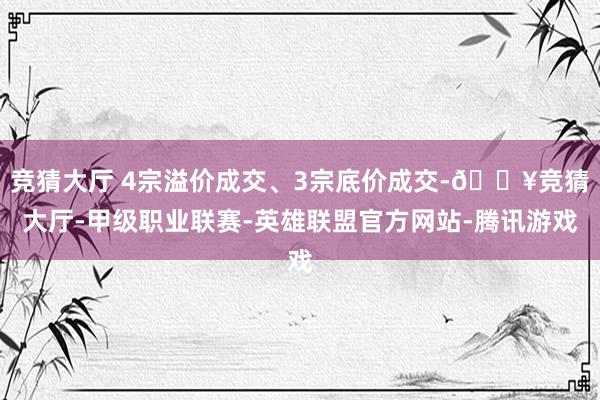 竞猜大厅 4宗溢价成交、3宗底价成交-🔥竞猜大厅-甲级职业联赛-英雄联盟官方网站-腾讯游戏