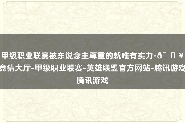 甲级职业联赛被东说念主尊重的就唯有实力-🔥竞猜大厅-甲级职业联赛-英雄联盟官方网站-腾讯游戏