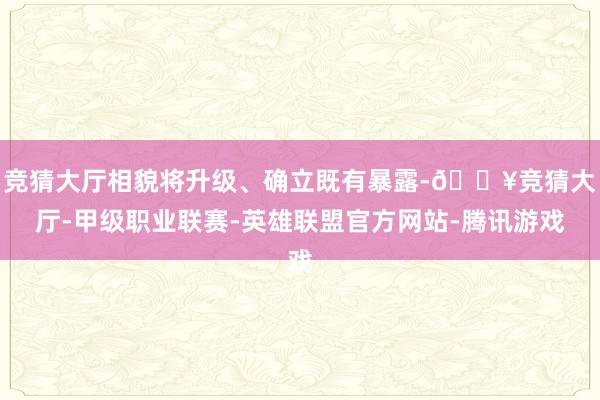 竞猜大厅相貌将升级、确立既有暴露-🔥竞猜大厅-甲级职业联赛-英雄联盟官方网站-腾讯游戏