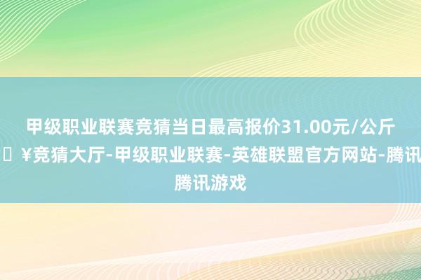 甲级职业联赛竞猜当日最高报价31.00元/公斤-🔥竞猜大厅-甲级职业联赛-英雄联盟官方网站-腾讯游戏