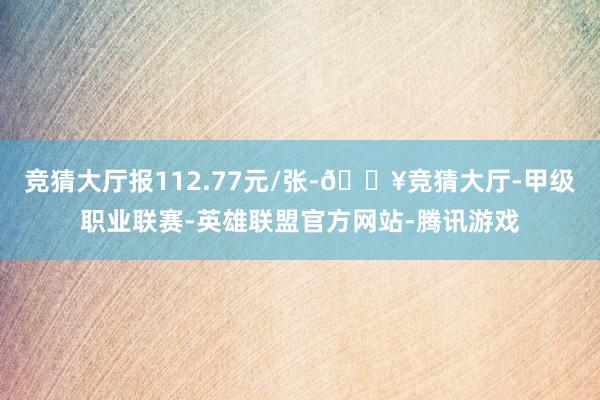 竞猜大厅报112.77元/张-🔥竞猜大厅-甲级职业联赛-英雄联盟官方网站-腾讯游戏