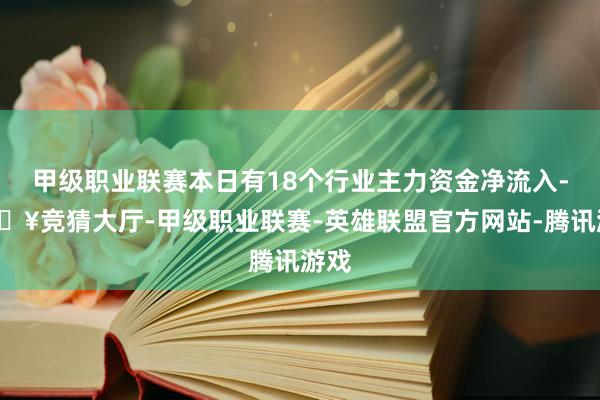 甲级职业联赛本日有18个行业主力资金净流入-🔥竞猜大厅-甲级职业联赛-英雄联盟官方网站-腾讯游戏