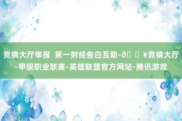 竞猜大厅举报  第一财经告白互助-🔥竞猜大厅-甲级职业联赛-英雄联盟官方网站-腾讯游戏