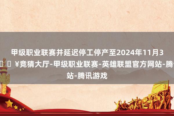 甲级职业联赛并延迟停工停产至2024年11月30日-🔥竞猜大厅-甲级职业联赛-英雄联盟官方网站-腾讯游戏