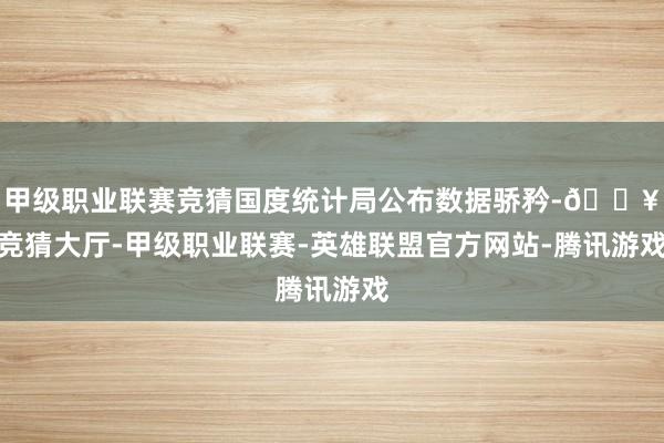 甲级职业联赛竞猜国度统计局公布数据骄矜-🔥竞猜大厅-甲级职业联赛-英雄联盟官方网站-腾讯游戏