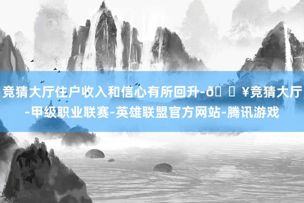 竞猜大厅住户收入和信心有所回升-🔥竞猜大厅-甲级职业联赛-英雄联盟官方网站-腾讯游戏