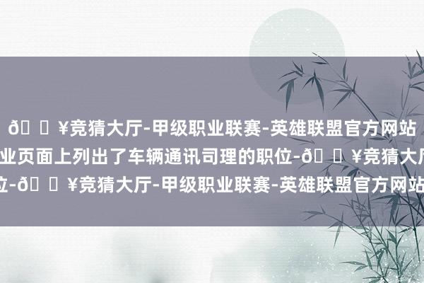 🔥竞猜大厅-甲级职业联赛-英雄联盟官方网站-腾讯游戏该公司在任业页面上列出了车辆通讯司理的职位-🔥竞猜大厅-甲级职业联赛-英雄联盟官方网站-腾讯游戏