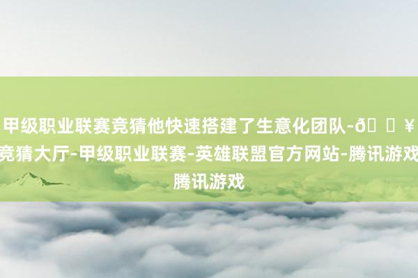 甲级职业联赛竞猜他快速搭建了生意化团队-🔥竞猜大厅-甲级职业联赛-英雄联盟官方网站-腾讯游戏