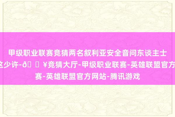 甲级职业联赛竞猜两名叙利亚安全音问东谈主士的标题印证了这少许-🔥竞猜大厅-甲级职业联赛-英雄联盟官方网站-腾讯游戏