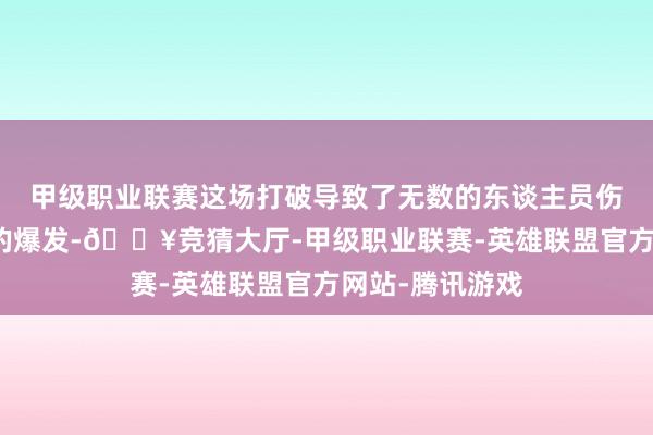 甲级职业联赛这场打破导致了无数的东谈主员伤一火和百姓潮的爆发-🔥竞猜大厅-甲级职业联赛-英雄联盟官方网站-腾讯游戏