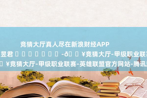 竞猜大厅真人尽在新浪财经APP            						包袱裁剪：卢昱君 							-🔥竞猜大厅-甲级职业联赛-英雄联盟官方网站-腾讯游戏