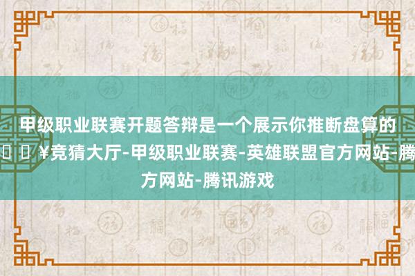 甲级职业联赛开题答辩是一个展示你推断盘算的契机-🔥竞猜大厅-甲级职业联赛-英雄联盟官方网站-腾讯游戏