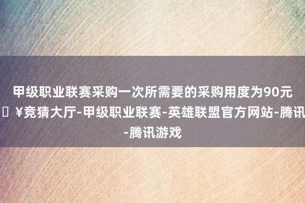 甲级职业联赛采购一次所需要的采购用度为90元-🔥竞猜大厅-甲级职业联赛-英雄联盟官方网站-腾讯游戏