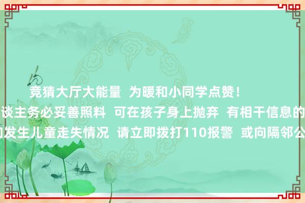 竞猜大厅大能量  为暖和小同学点赞！          家中有年幼儿童  家东谈主务必妥善照料  可在孩子身上抛弃  有相干信息的卡片  以备狗仗人势  如发生儿童走失情况  请立即拨打110报警  或向隔邻公安机关求援      -🔥竞猜大厅-甲级职业联赛-英雄联盟官方网站-腾讯游戏