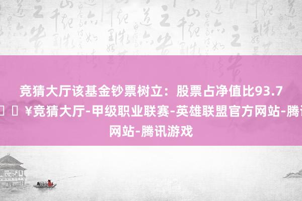 竞猜大厅该基金钞票树立：股票占净值比93.73%-🔥竞猜大厅-甲级职业联赛-英雄联盟官方网站-腾讯游戏