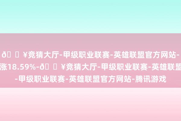 🔥竞猜大厅-甲级职业联赛-英雄联盟官方网站-腾讯游戏近3个月高涨18.59%-🔥竞猜大厅-甲级职业联赛-英雄联盟官方网站-腾讯游戏