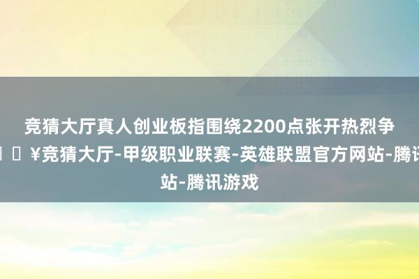 竞猜大厅真人创业板指围绕2200点张开热烈争夺-🔥竞猜大厅-甲级职业联赛-英雄联盟官方网站-腾讯游戏