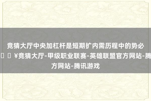 竞猜大厅中央加杠杆是短期扩内需历程中的势必旅途-🔥竞猜大厅-甲级职业联赛-英雄联盟官方网站-腾讯游戏