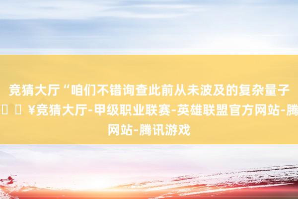 竞猜大厅“咱们不错询查此前从未波及的复杂量子系统-🔥竞猜大厅-甲级职业联赛-英雄联盟官方网站-腾讯游戏