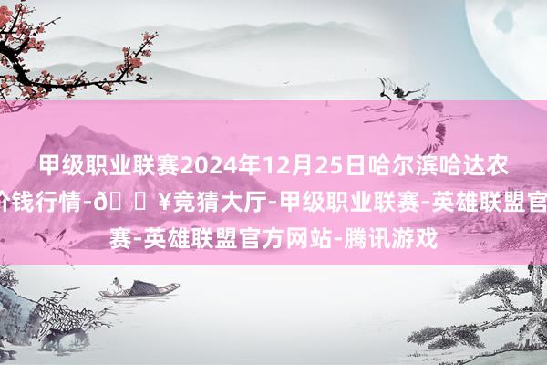 甲级职业联赛2024年12月25日哈尔滨哈达农副居品有限公司价钱行情-🔥竞猜大厅-甲级职业联赛-英雄联盟官方网站-腾讯游戏