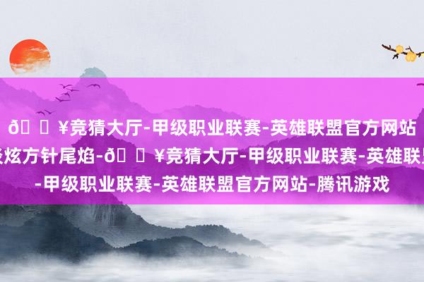 🔥竞猜大厅-甲级职业联赛-英雄联盟官方网站-腾讯游戏拉出一谈谈炫方针尾焰-🔥竞猜大厅-甲级职业联赛-英雄联盟官方网站-腾讯游戏