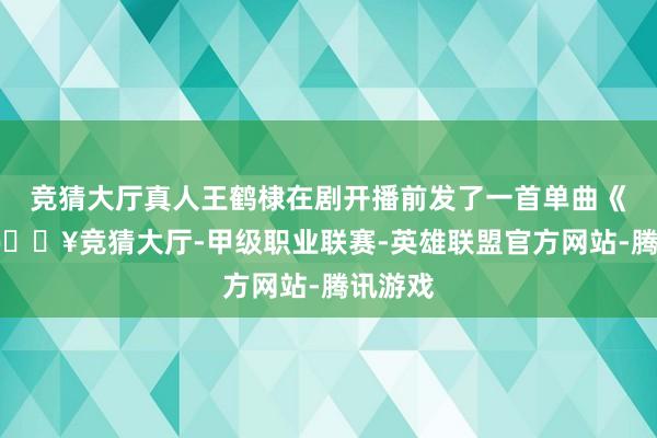 竞猜大厅真人王鹤棣在剧开播前发了一首单曲《命》-🔥竞猜大厅-甲级职业联赛-英雄联盟官方网站-腾讯游戏