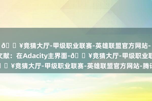 🔥竞猜大厅-甲级职业联赛-英雄联盟官方网站-腾讯游戏导入M4A文献：在Adacity主界面-🔥竞猜大厅-甲级职业联赛-英雄联盟官方网站-腾讯游戏