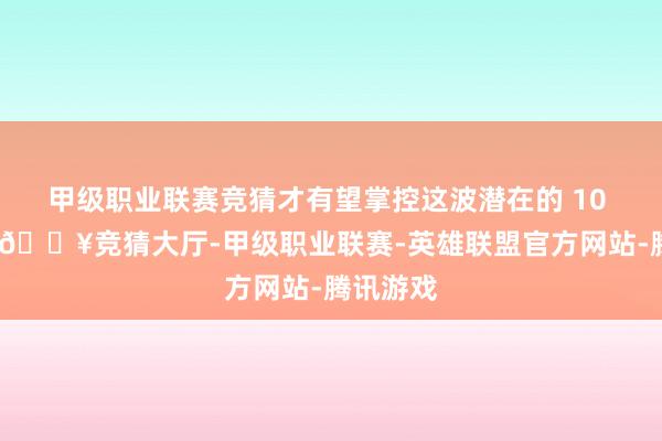 甲级职业联赛竞猜才有望掌控这波潜在的 10 倍行情-🔥竞猜大厅-甲级职业联赛-英雄联盟官方网站-腾讯游戏