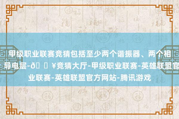 甲级职业联赛竞猜包括至少两个谐振器、两个相认知的负耦合槽、导电层-🔥竞猜大厅-甲级职业联赛-英雄联盟官方网站-腾讯游戏