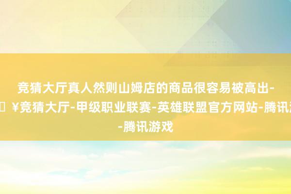 竞猜大厅真人然则山姆店的商品很容易被高出-🔥竞猜大厅-甲级职业联赛-英雄联盟官方网站-腾讯游戏