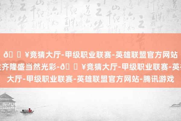 🔥竞猜大厅-甲级职业联赛-英雄联盟官方网站-腾讯游戏每一缕发丝齐隆盛当然光彩-🔥竞猜大厅-甲级职业联赛-英雄联盟官方网站-腾讯游戏