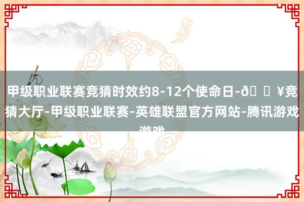 甲级职业联赛竞猜时效约8-12个使命日-🔥竞猜大厅-甲级职业联赛-英雄联盟官方网站-腾讯游戏