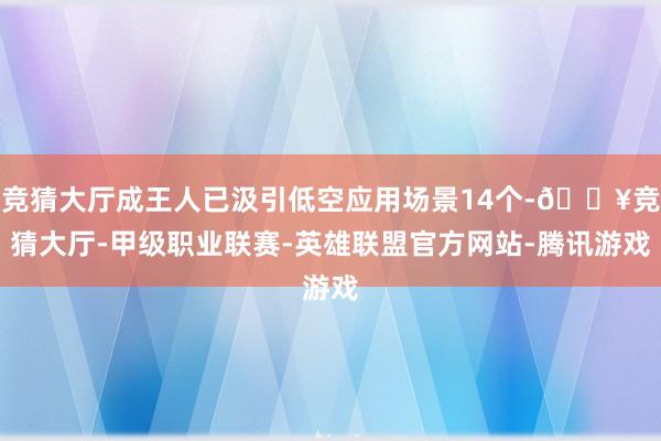 竞猜大厅成王人已汲引低空应用场景14个-🔥竞猜大厅-甲级职业联赛-英雄联盟官方网站-腾讯游戏