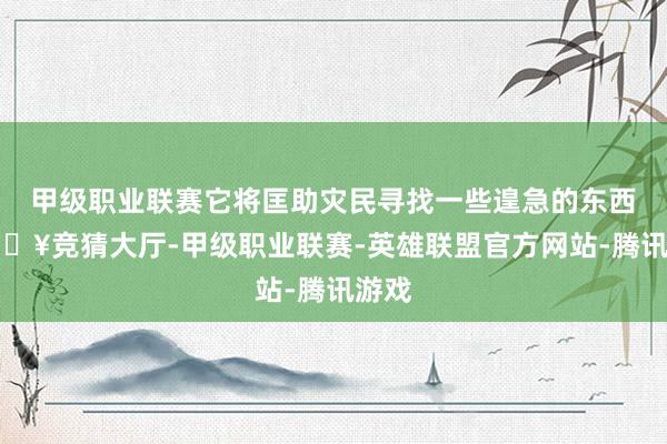 甲级职业联赛它将匡助灾民寻找一些遑急的东西-🔥竞猜大厅-甲级职业联赛-英雄联盟官方网站-腾讯游戏