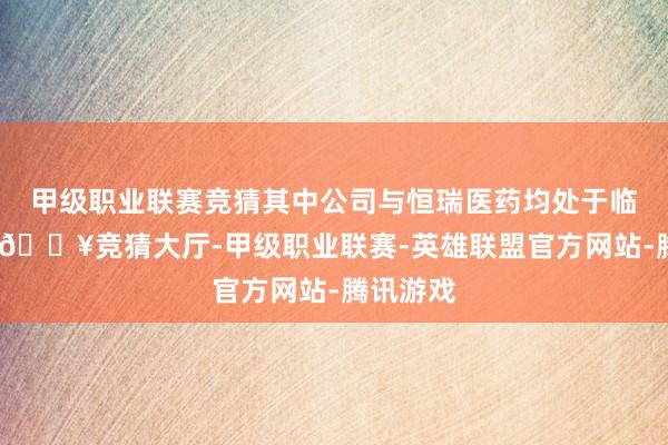 甲级职业联赛竞猜其中公司与恒瑞医药均处于临床三期-🔥竞猜大厅-甲级职业联赛-英雄联盟官方网站-腾讯游戏