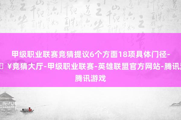 甲级职业联赛竞猜提议6个方面18项具体门径-🔥竞猜大厅-甲级职业联赛-英雄联盟官方网站-腾讯游戏