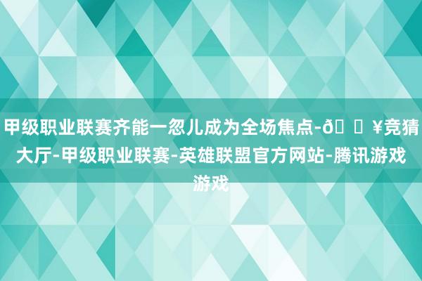 甲级职业联赛齐能一忽儿成为全场焦点-🔥竞猜大厅-甲级职业联赛-英雄联盟官方网站-腾讯游戏