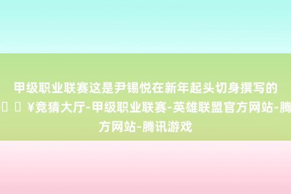 甲级职业联赛这是尹锡悦在新年起头切身撰写的著作-🔥竞猜大厅-甲级职业联赛-英雄联盟官方网站-腾讯游戏