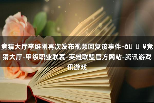 竞猜大厅李维刚再次发布视频回复该事件-🔥竞猜大厅-甲级职业联赛-英雄联盟官方网站-腾讯游戏