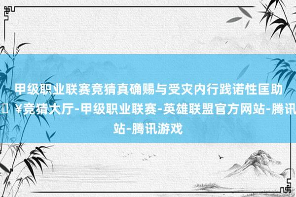 甲级职业联赛竞猜真确赐与受灾内行践诺性匡助-🔥竞猜大厅-甲级职业联赛-英雄联盟官方网站-腾讯游戏