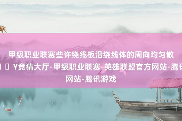 甲级职业联赛些许绕线板沿绕线体的周向均匀散布-🔥竞猜大厅-甲级职业联赛-英雄联盟官方网站-腾讯游戏