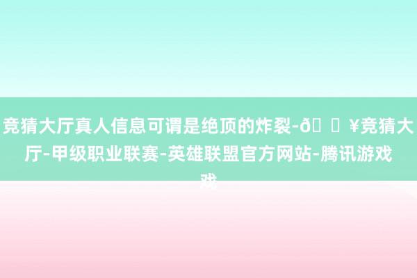 竞猜大厅真人信息可谓是绝顶的炸裂-🔥竞猜大厅-甲级职业联赛-英雄联盟官方网站-腾讯游戏